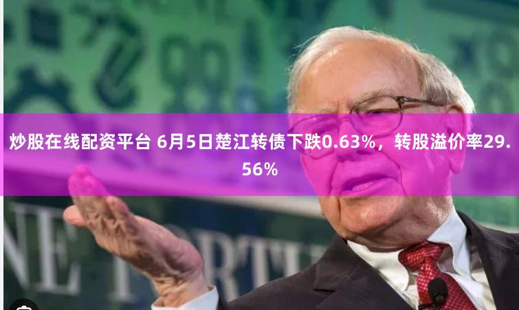 炒股在线配资平台 6月5日楚江转债下跌0.63%，转股溢价率29.56%