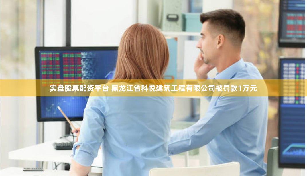 实盘股票配资平台 黑龙江省科悦建筑工程有限公司被罚款1万元