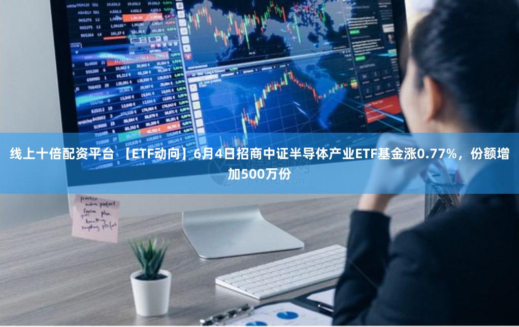 线上十倍配资平台 【ETF动向】6月4日招商中证半导体产业ETF基金涨0.77%，份额增加500万份