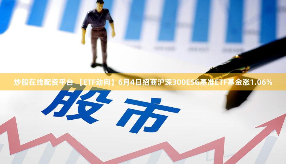 炒股在线配资平台 【ETF动向】6月4日招商沪深300ESG基准ETF基金涨1.06%