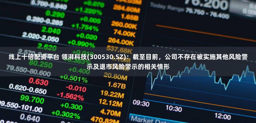 线上十倍配资平台 领湃科技(300530.SZ)：截至目前，公司不存在被实施其他风险警示及退市风险警示的相关情形