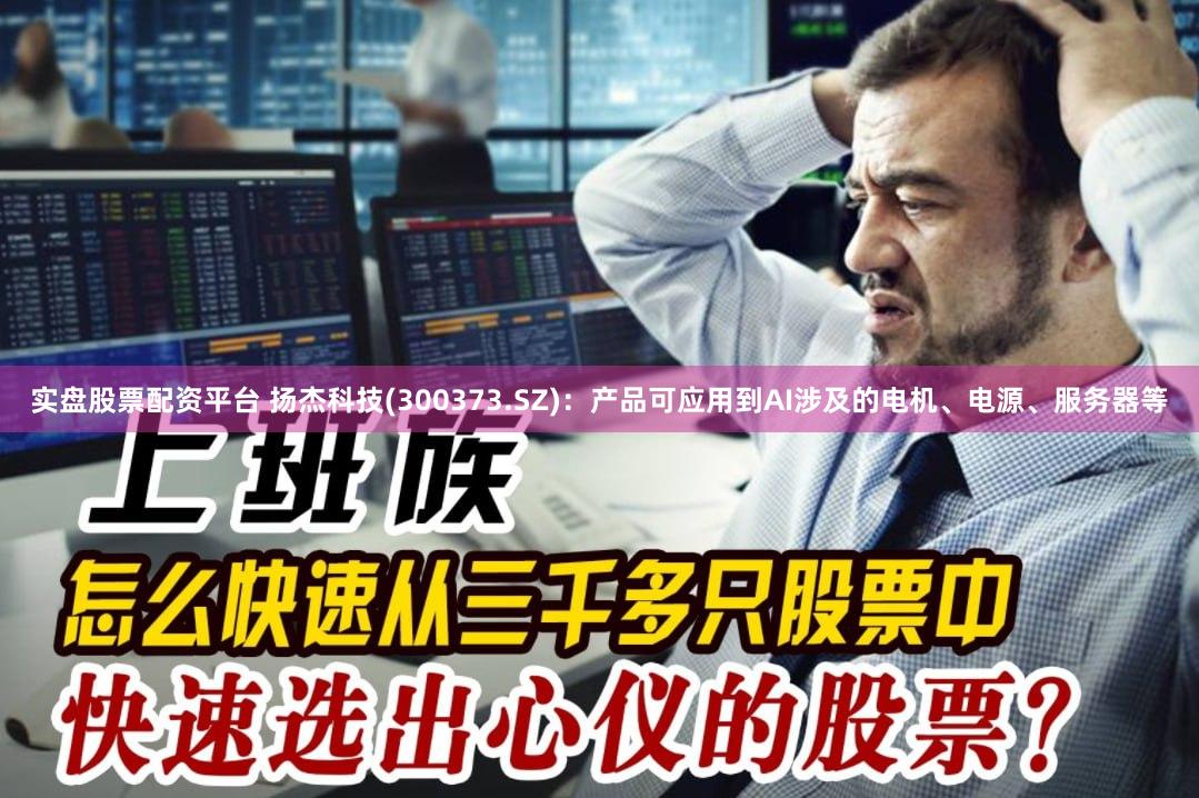 实盘股票配资平台 扬杰科技(300373.SZ)：产品可应用到AI涉及的电机、电源、服务器等