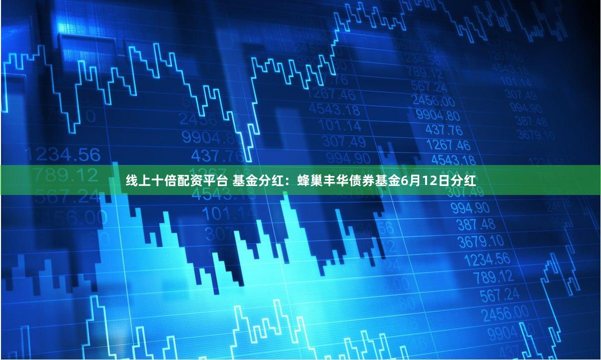 线上十倍配资平台 基金分红：蜂巢丰华债券基金6月12日分红