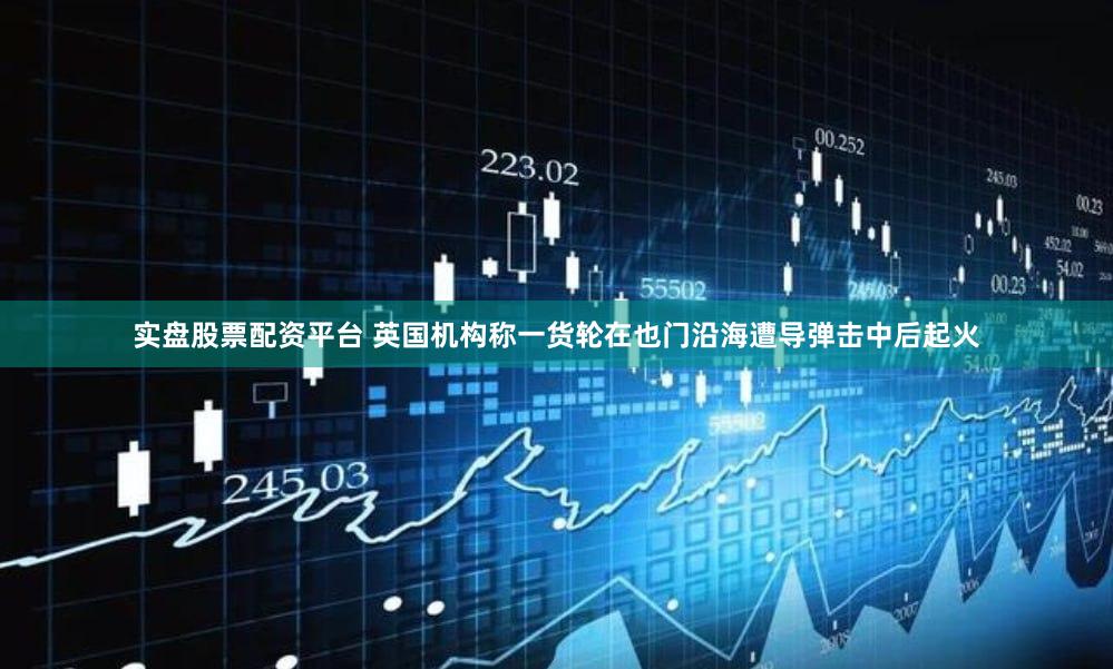 实盘股票配资平台 英国机构称一货轮在也门沿海遭导弹击中后起火
