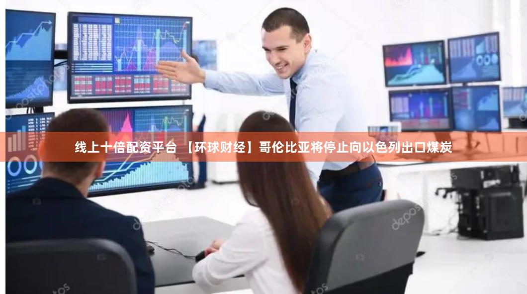 线上十倍配资平台 【环球财经】哥伦比亚将停止向以色列出口煤炭