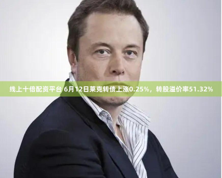 线上十倍配资平台 6月12日莱克转债上涨0.25%，转股溢价率51.32%