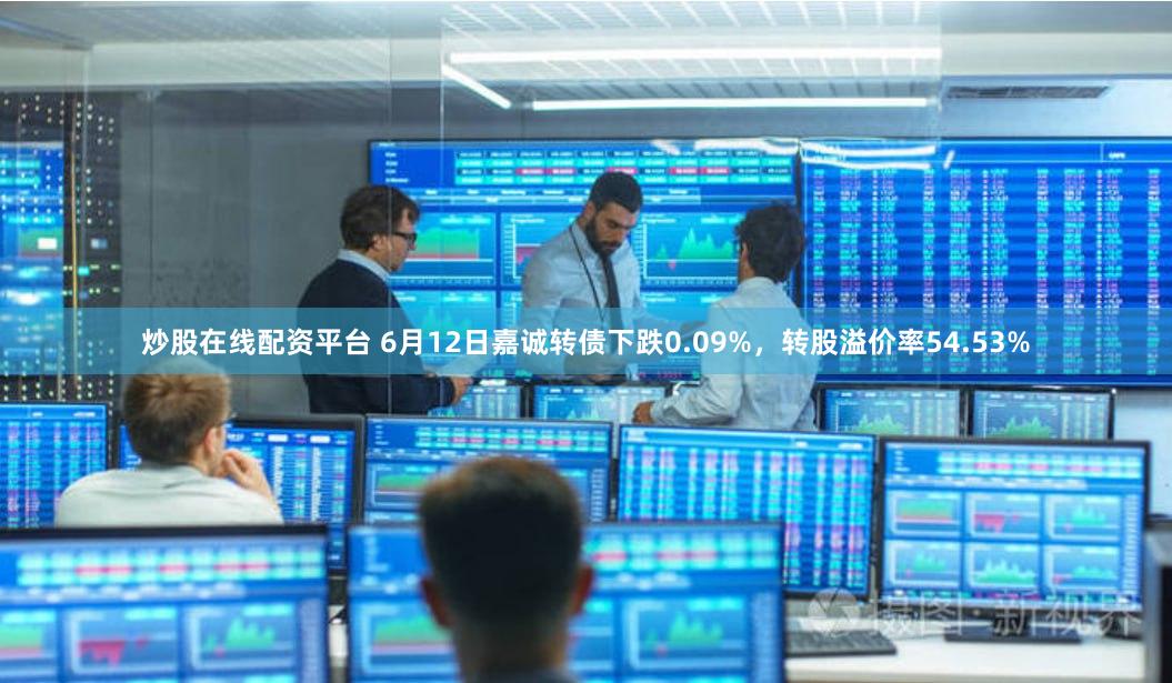 炒股在线配资平台 6月12日嘉诚转债下跌0.09%，转股溢价率54.53%