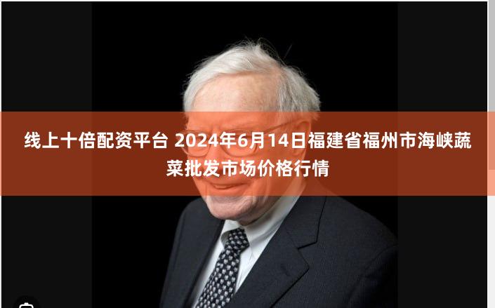 线上十倍配资平台 2024年6月14日福建省福州市海峡蔬菜批发市场价格行情