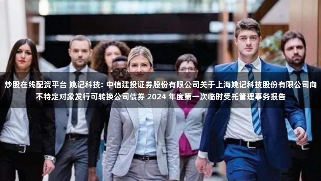 炒股在线配资平台 姚记科技: 中信建投证券股份有限公司关于上海姚记科技股份有限公司向不特定对象发行可转换公司债券 2024 年度第一次临时受托管理事务报告
