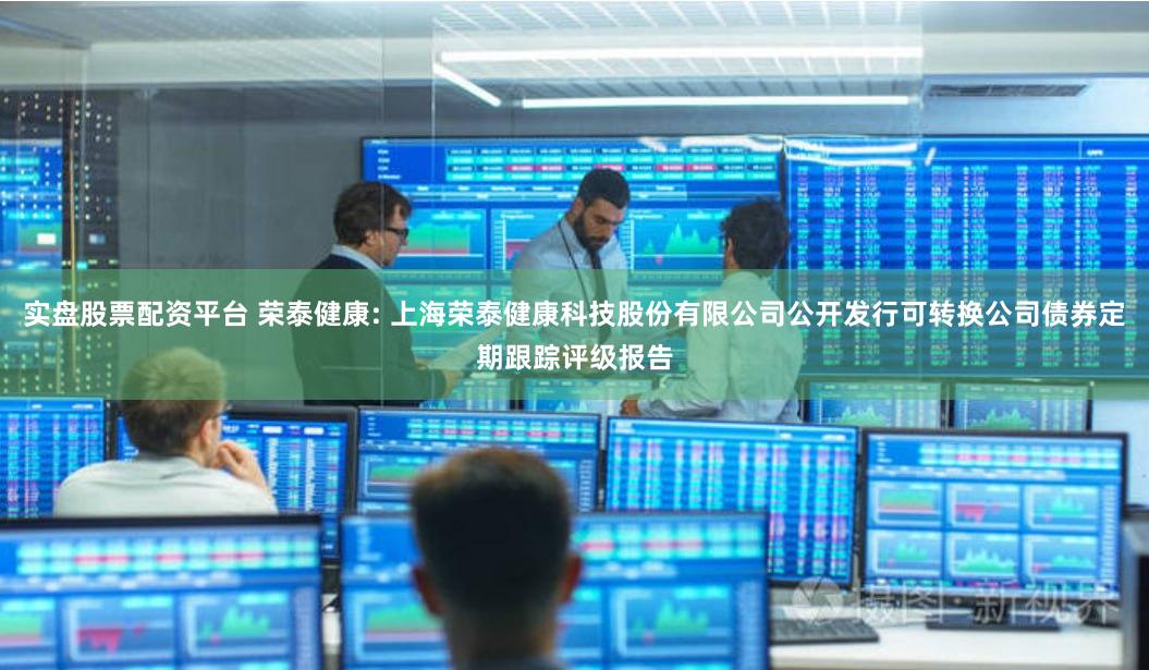 实盘股票配资平台 荣泰健康: 上海荣泰健康科技股份有限公司公开发行可转换公司债券定期跟踪评级报告