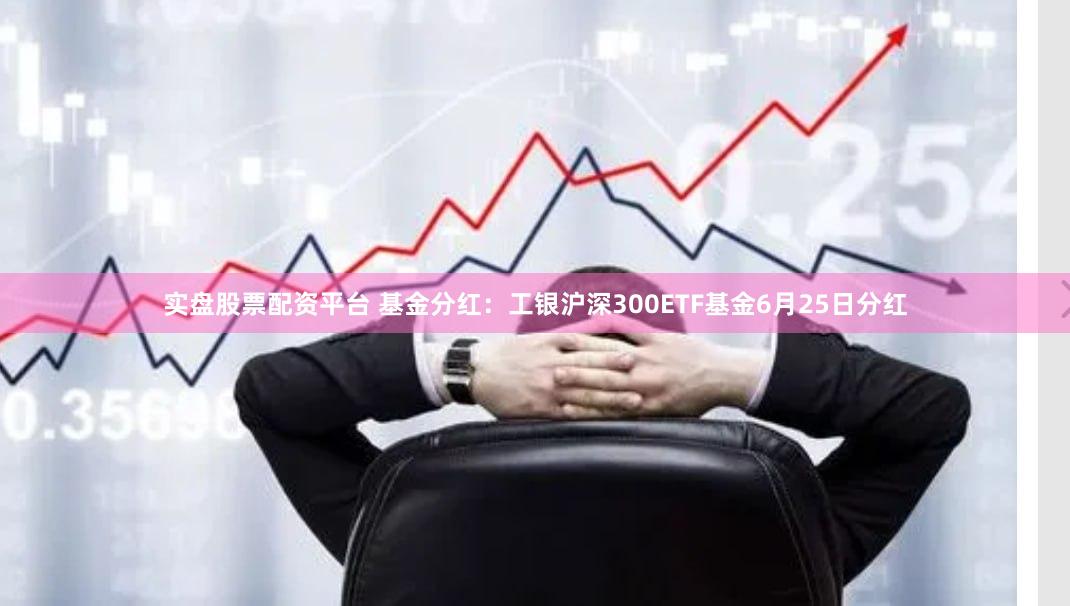 实盘股票配资平台 基金分红：工银沪深300ETF基金6月25日分红