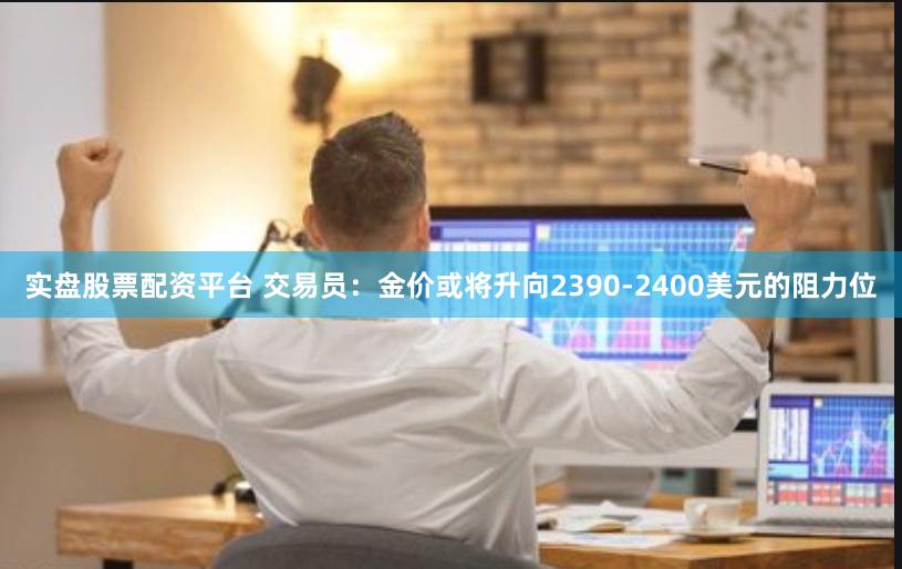 实盘股票配资平台 交易员：金价或将升向2390-2400美元的阻力位
