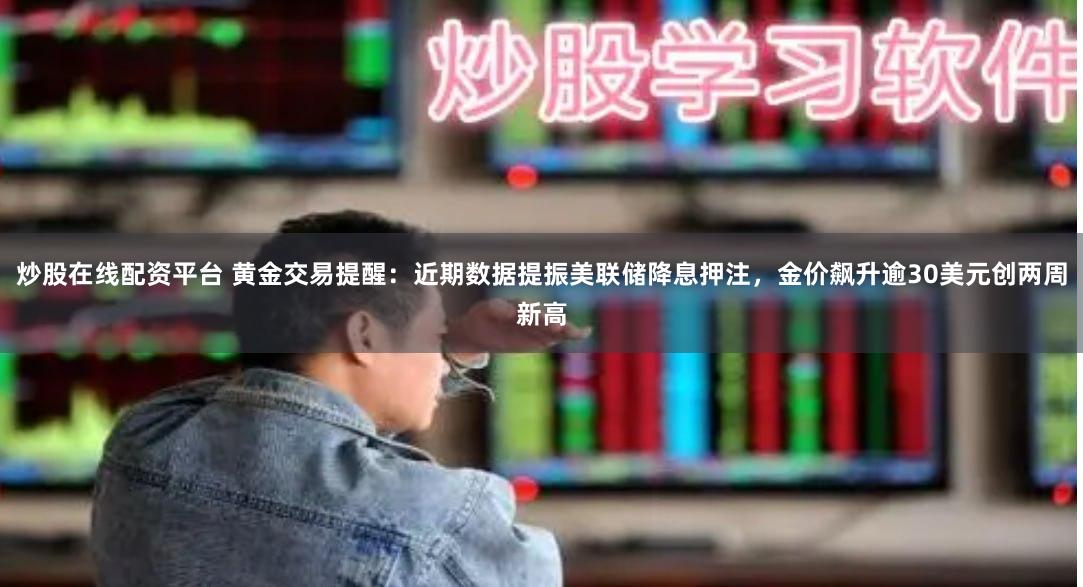 炒股在线配资平台 黄金交易提醒：近期数据提振美联储降息押注，金价飙升逾30美元创两周新高