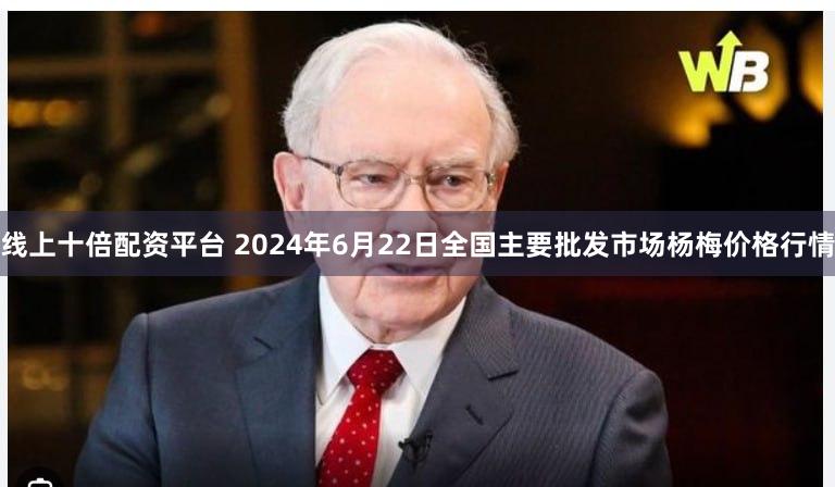 线上十倍配资平台 2024年6月22日全国主要批发市场杨梅价格行情