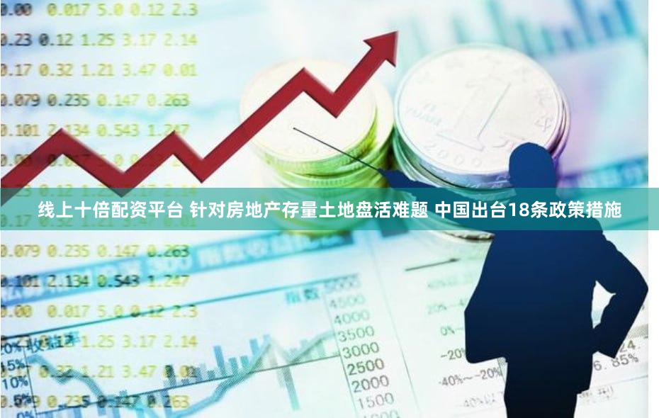 线上十倍配资平台 针对房地产存量土地盘活难题 中国出台18条政策措施