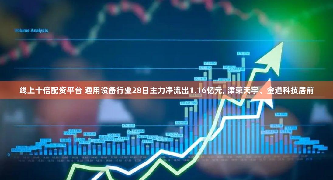 线上十倍配资平台 通用设备行业28日主力净流出1.16亿元, 津荣天宇、金道科技居前