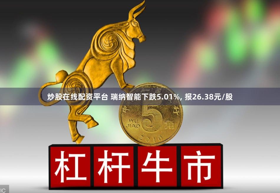 炒股在线配资平台 瑞纳智能下跌5.01%, 报26.38元/股