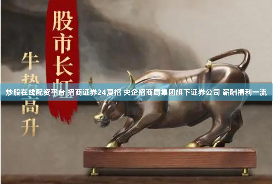 炒股在线配资平台 招商证券24夏招 央企招商局集团旗下证券公司 薪酬福利一流