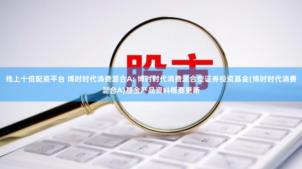 线上十倍配资平台 博时时代消费混合A: 博时时代消费混合型证券投资基金(博时时代消费混合A)基金产品资料概要更新