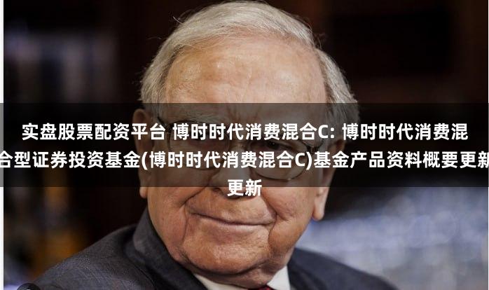 实盘股票配资平台 博时时代消费混合C: 博时时代消费混合型证券投资基金(博时时代消费混合C)基金产品资料概要更新