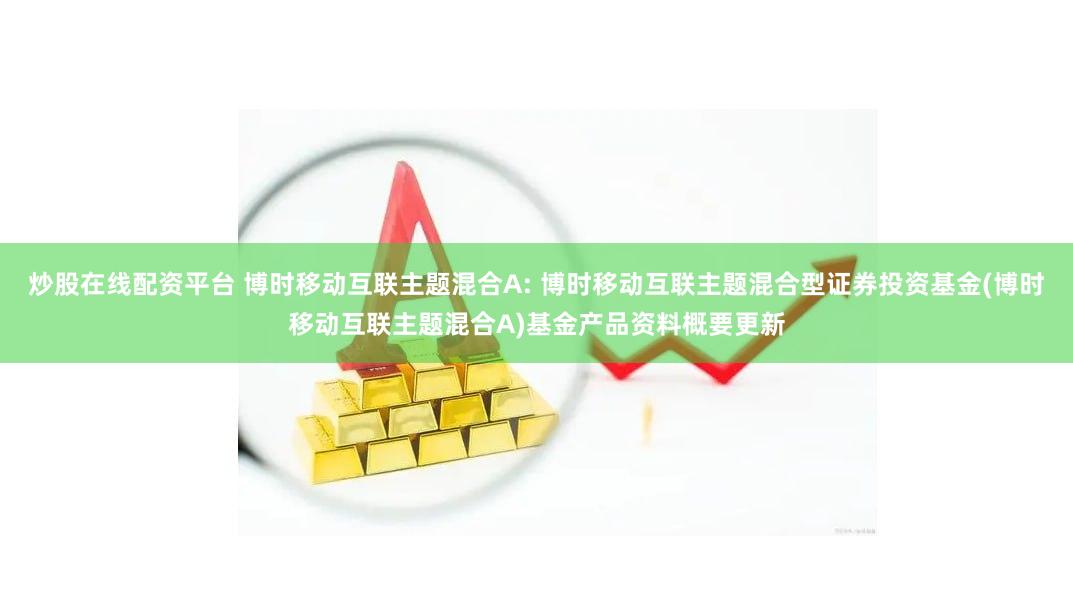 炒股在线配资平台 博时移动互联主题混合A: 博时移动互联主题混合型证券投资基金(博时移动互联主题混合A)基金产品资料概要更新