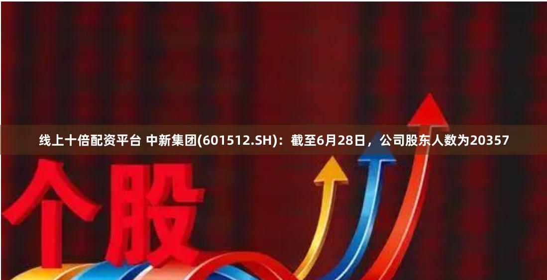 线上十倍配资平台 中新集团(601512.SH)：截至6月28日，公司股东人数为20357