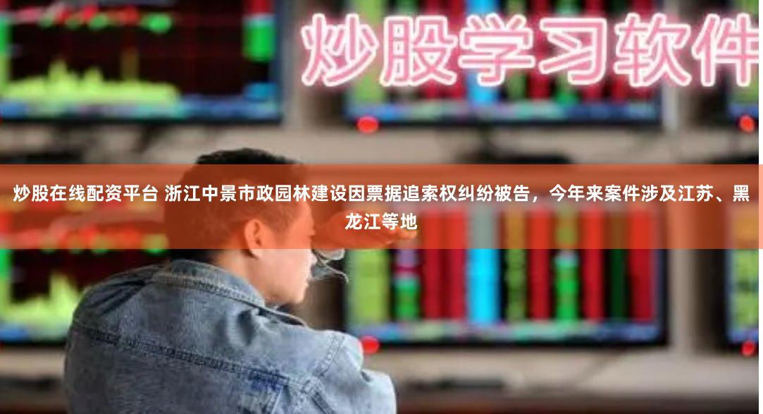 炒股在线配资平台 浙江中景市政园林建设因票据追索权纠纷被告，今年来案件涉及江苏、黑龙江等地