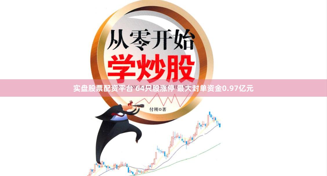 实盘股票配资平台 64只股涨停 最大封单资金0.97亿元