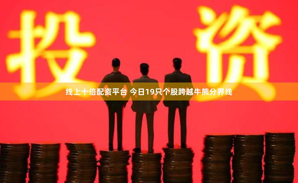 线上十倍配资平台 今日19只个股跨越牛熊分界线