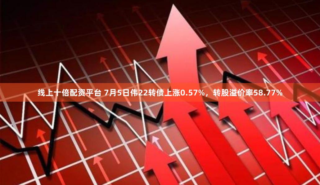 线上十倍配资平台 7月5日伟22转债上涨0.57%，转股溢价率58.77%