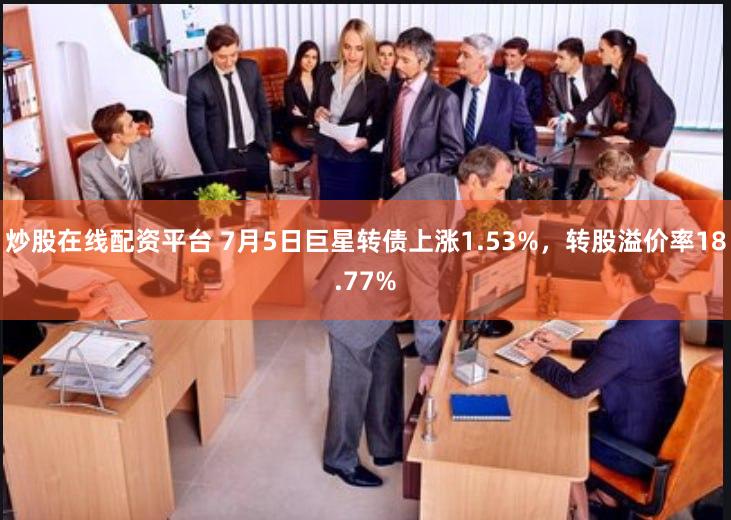 炒股在线配资平台 7月5日巨星转债上涨1.53%，转股溢价率18.77%