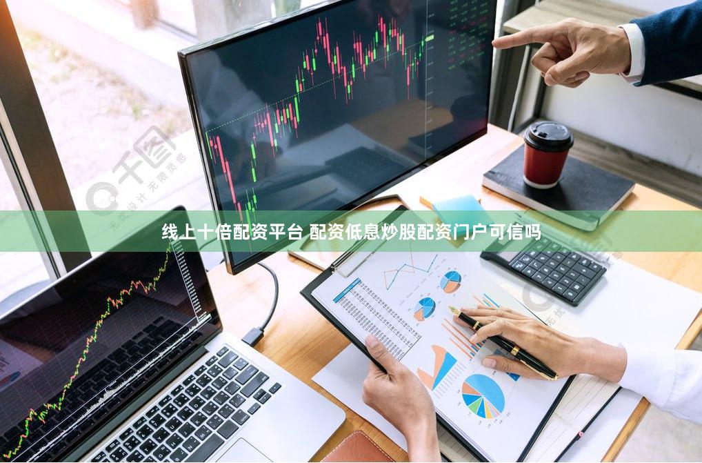 线上十倍配资平台 配资低息炒股配资门户可信吗