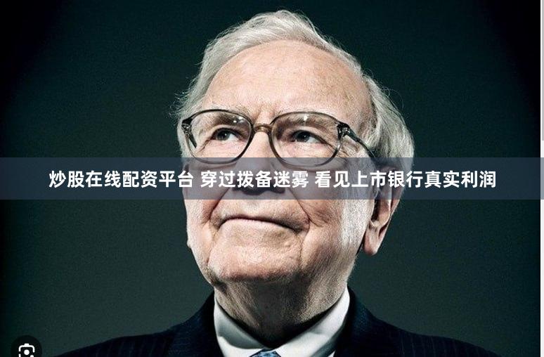 炒股在线配资平台 穿过拨备迷雾 看见上市银行真实利润