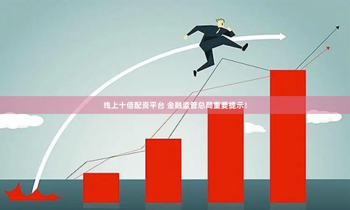 线上十倍配资平台 金融监管总局重要提示！