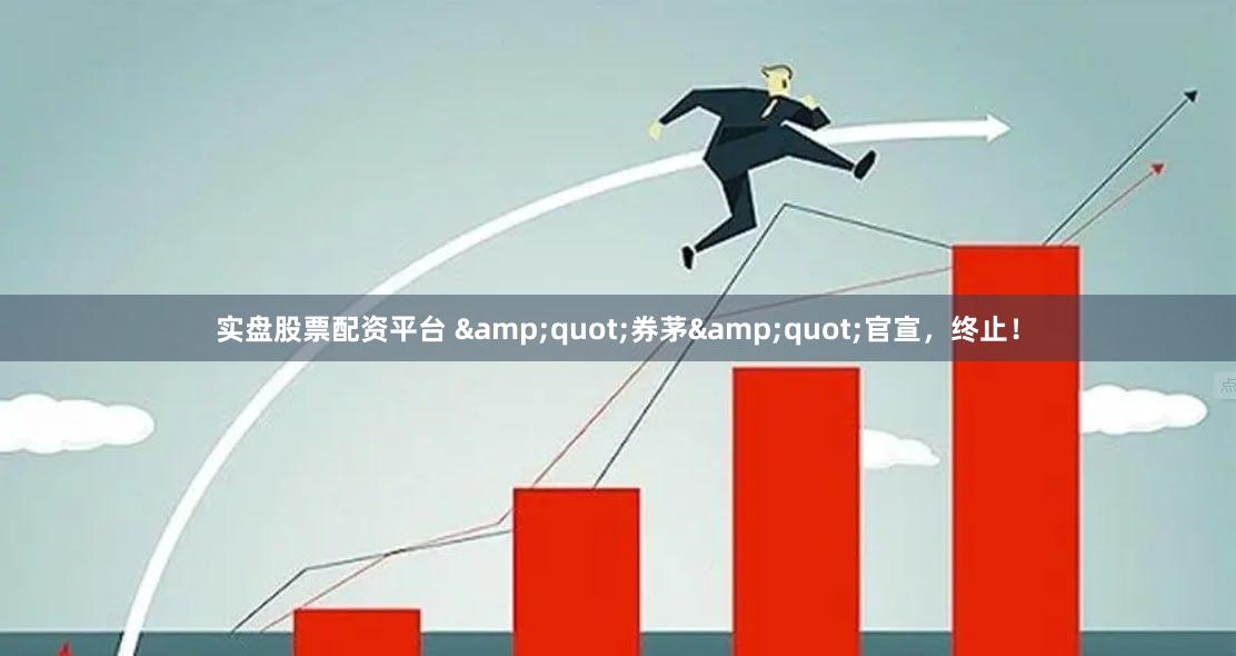 实盘股票配资平台 &quot;券茅&quot;官宣，终止！