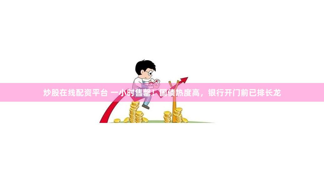 炒股在线配资平台 一小时售罄！国债热度高，银行开门前已排长龙