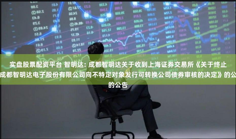 实盘股票配资平台 智明达: 成都智明达关于收到上海证券交易所《关于终止对成都智明达电子股份有限公司向不特定对象发行可转换公司债券审核的决定》的公告
