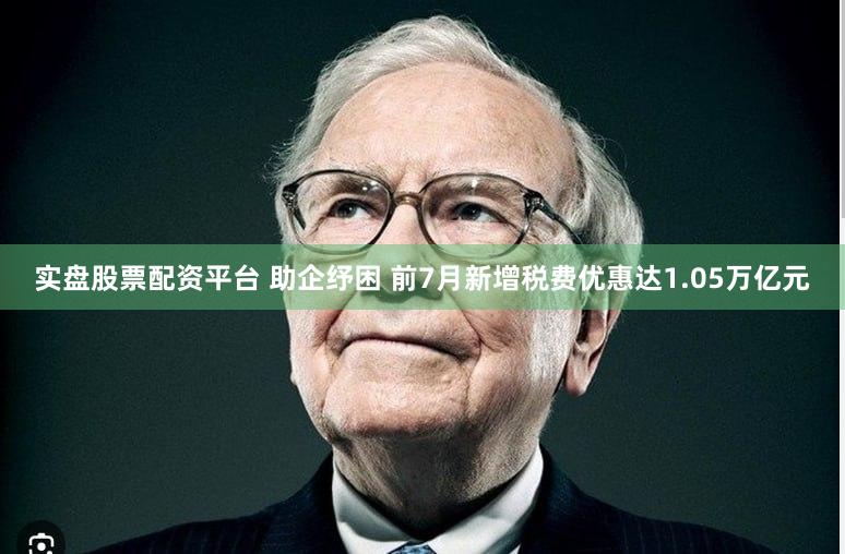 实盘股票配资平台 助企纾困 前7月新增税费优惠达1.05万亿元