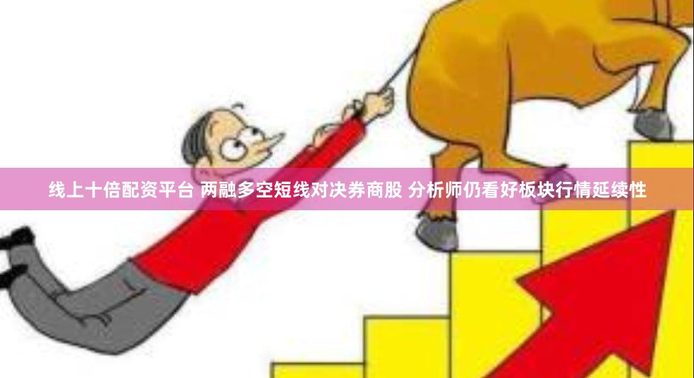 线上十倍配资平台 两融多空短线对决券商股 分析师仍看好板块行情延续性