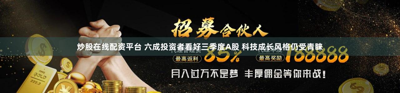 炒股在线配资平台 六成投资者看好三季度A股 科技成长风格仍受青睐
