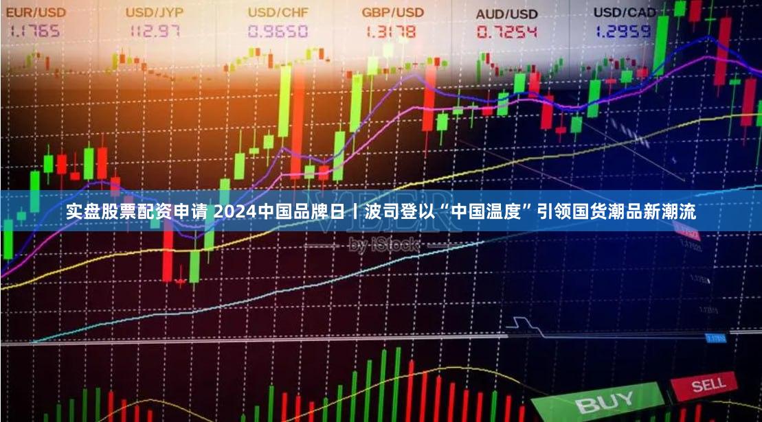 实盘股票配资申请 2024中国品牌日丨波司登以“中国温度”引领国货潮品新潮流