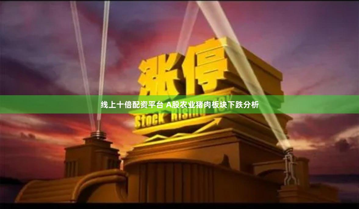 线上十倍配资平台 A股农业猪肉板块下跌分析