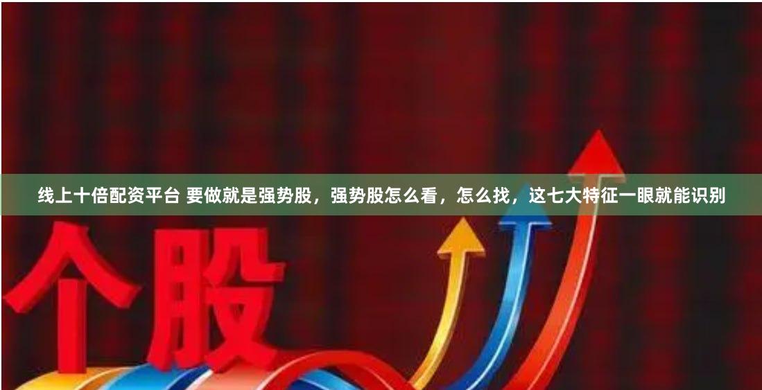 线上十倍配资平台 要做就是强势股，强势股怎么看，怎么找，这七大特征一眼就能识别