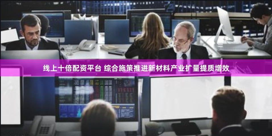 线上十倍配资平台 综合施策推进新材料产业扩量提质增效