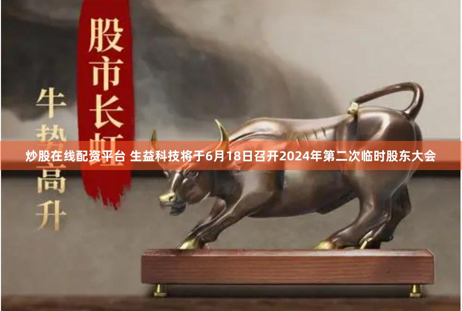炒股在线配资平台 生益科技将于6月18日召开2024年第二次临时股东大会