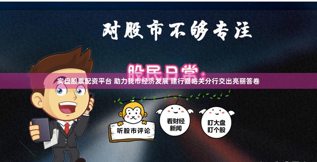 实盘股票配资平台 助力我市经济发展 建行嘉峪关分行交出亮丽答卷
