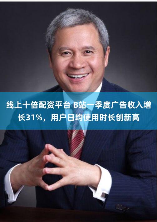 线上十倍配资平台 B站一季度广告收入增长31%，用户日均使用时长创新高