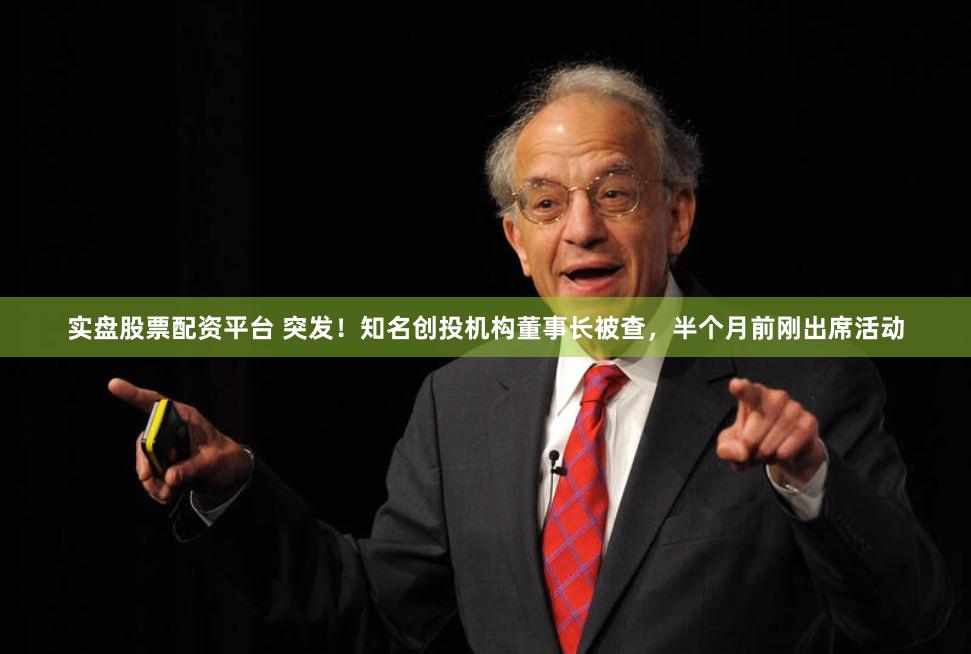实盘股票配资平台 突发！知名创投机构董事长被查，半个月前刚出席活动