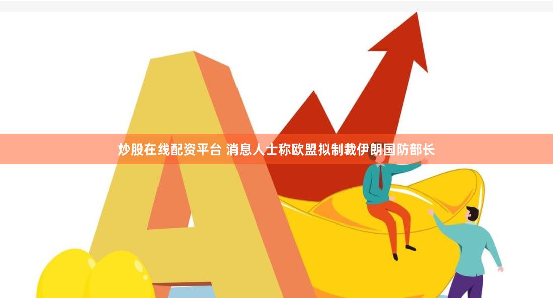 炒股在线配资平台 消息人士称欧盟拟制裁伊朗国防部长