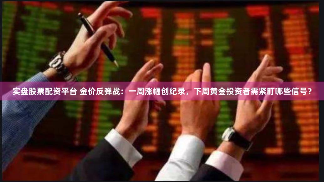 实盘股票配资平台 金价反弹战：一周涨幅创纪录，下周黄金投资者需紧盯哪些信号？